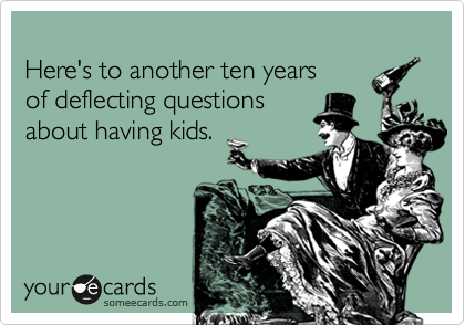 
Here's to another ten years
of deflecting questions
about having kids.