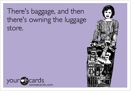 There's baggage, and then
there's owning the luggage
store.