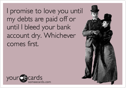 I promise to love you until
my debts are paid off or
until I bleed your bank
account dry. Whichever
comes first.
