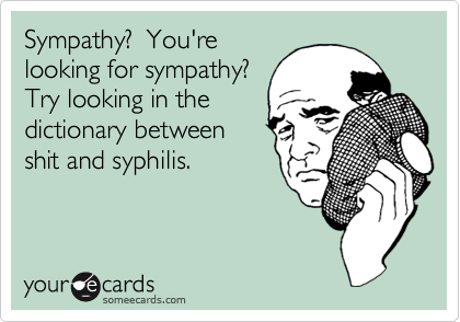 Sympathy?  You're
looking for sympathy? 
Try looking in the
dictionary between
shit and syphilis.  