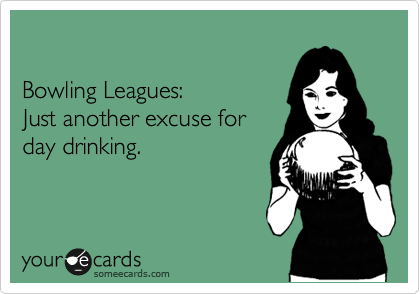 

Bowling Leagues:
Just another excuse for 
day drinking.