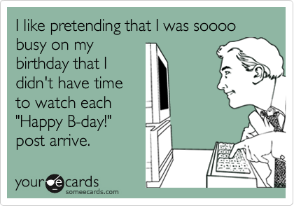 I like pretending that I was soooo busy on my
birthday that I
didn't have time
to watch each 
"Happy B-day!"
post arrive.