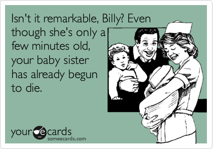 Isn't it remarkable, Billy? Even
though she's only a
few minutes old,
your baby sister
has already begun
to die.