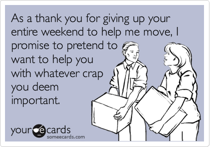 As a thank you for giving up your entire weekend to help me move, I promise to pretend to 
want to help you
with whatever crap
you deem
important.