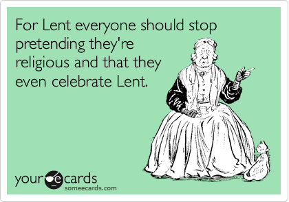 For Lent everyone should stop pretending they're
religious and that they
even celebrate Lent.
