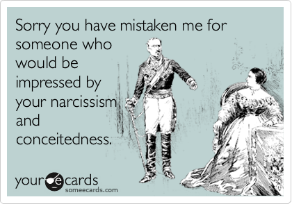 Sorry you have mistaken me for someone who
would be
impressed by
your narcissism
and
conceitedness.