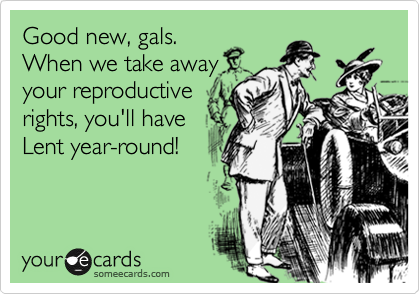 Good new, gals.
When we take away
your reproductive
rights, you'll have 
Lent year-round!
