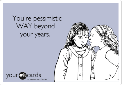 
   You're pessimistic
     WAY beyond
       your years.