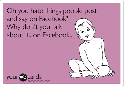 Oh You Hate Things People Post And Say On Facebook Why Dont You
