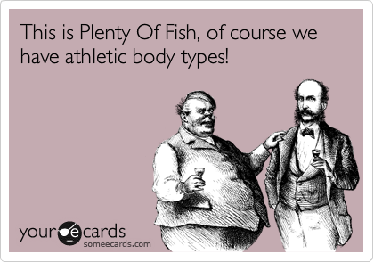 This is Plenty Of Fish, of course we have athletic body types!