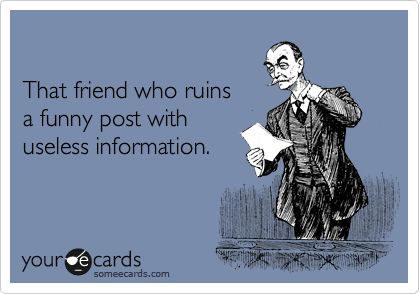 

That friend who ruins 
a funny post with
useless information.