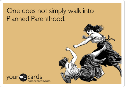 One does not simply walk into Planned Parenthood. 