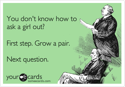 
You don't know how to 
ask a girl out?

First step. Grow a pair. 

Next question.