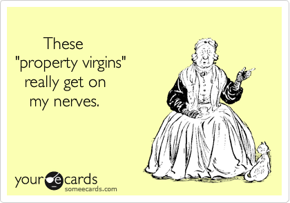 
      These 
"property virgins"
  really get on 
   my nerves.