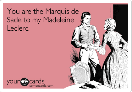 You are the Marquis de
Sade to my Madeleine
Leclerc.