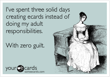 I've spent three solid days
creating ecards instead of
doing my adult
responsibilities.

With zero guilt.
 