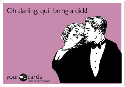 Oh darling, quit being a dick!