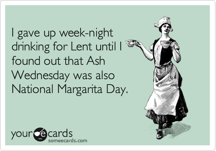 
I gave up week-night
drinking for Lent until I
found out that Ash
Wednesday was also
National Margarita Day.