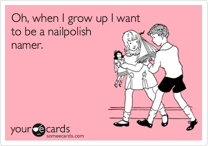 Oh, when I grow up I want
to be a nailpolish
namer.