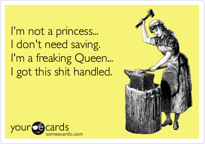 
I'm not a princess...  
I don't need saving.  
I'm a freaking Queen... 
I got this shit handled.