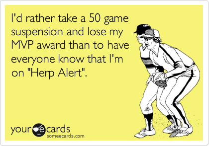 I'd rather take a 50 game 
suspension and lose my
MVP award than to have
everyone know that I'm
on "Herp Alert".