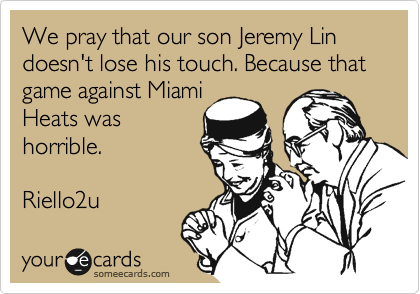 We pray that our son Jeremy Lin doesn't lose his touch. Because that game against Miami
Heats was
horrible.

Riello2u 