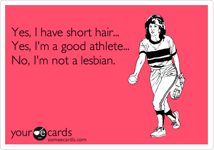 
Yes, I have short hair...
Yes, I'm a good athlete...
No, I'm not a lesbian.