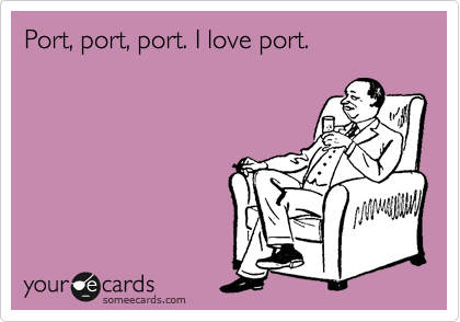 Port, port, port. I love port.