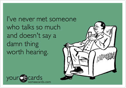 
I've never met someone 
who talks so much 
and doesn't say a
damn thing 
worth hearing.
