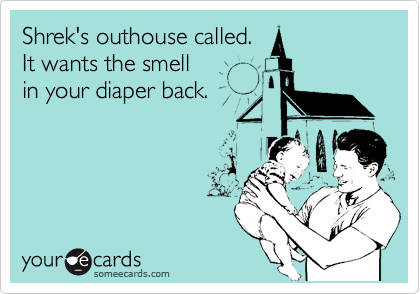 Shrek's outhouse called. 
It wants the smell 
in your diaper back.