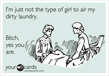 I'm just not the type of girl to air my dirty laundry.


Bitch,
yes you
are.