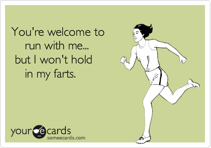 
You're welcome to
    run with me...
 but I won't hold
    in my farts.