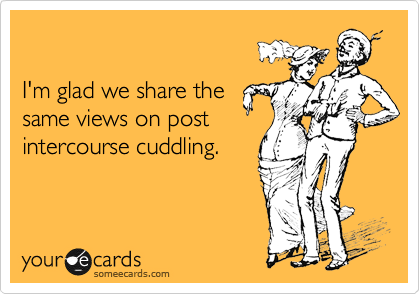 

I'm glad we share the
same views on post
intercourse cuddling.