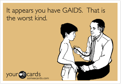 It appears you have GAIDS.  That is the worst kind.