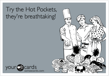 Try the Hot Pockets,
they're breathtaking!