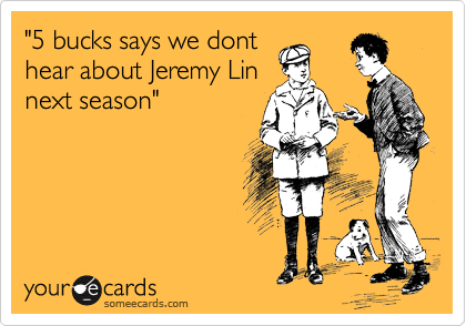"5 bucks says we dont
hear about Jeremy Lin
next season" 