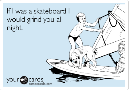 If I was a skateboard I 
would grind you all
night.