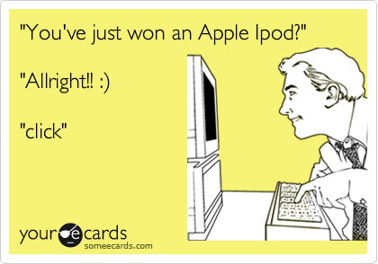 "You've just won an Apple Ipod?"

"Allright!! :%29

"click"