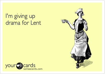 
I'm giving up 
drama for Lent
