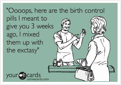"Oooops, here are the birth control pills I meant to
give you 3 weeks
ago, I mixed
them up with
the exctasy"