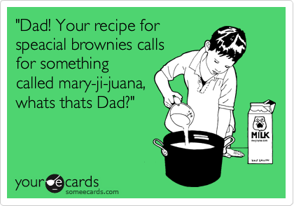 "Dad! Your recipe for
speacial brownies calls
for something
called mary-ji-juana,
whats thats Dad?"