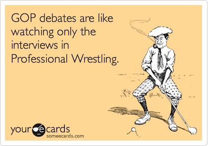 GOP debates are like 
watching only the 
interviews in
Professional Wrestling.