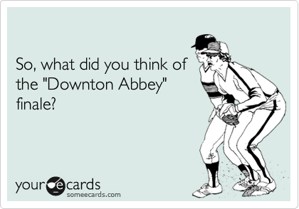 

So, what did you think of
the "Downton Abbey"
finale?