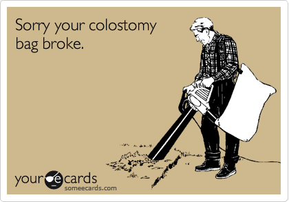 Sorry your colostomy 
bag broke. 