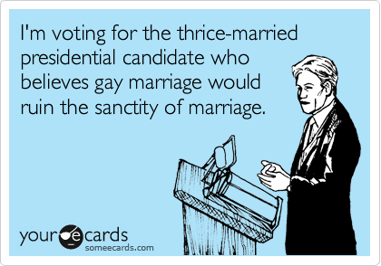 I'm voting for the thrice-married presidential candidate who
believes gay marriage would
ruin the sanctity of marriage. 