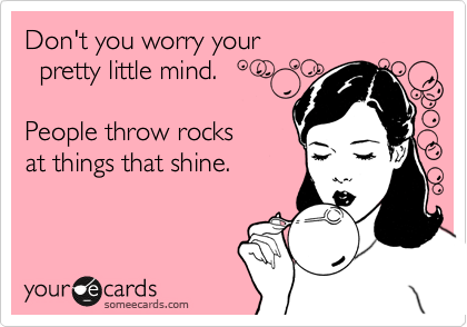 Don't you worry your 
  pretty little mind.

People throw rocks
at things that shine.