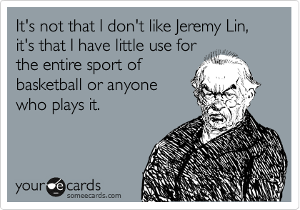 It's not that I don't like Jeremy Lin, it's that I have little use for
the entire sport of
basketball or anyone
who plays it. 
