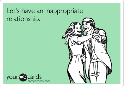Let's have an inappropriate relationship.