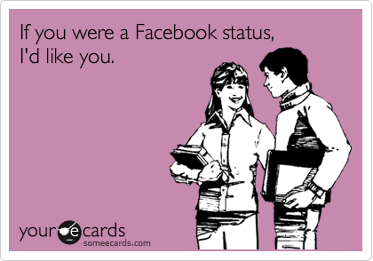 If you were a Facebook status, 
I'd like you. 
