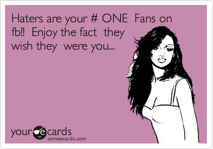 Haters are your %23 ONE  Fans on fb!!  Enjoy the fact  they
wish they  were you...